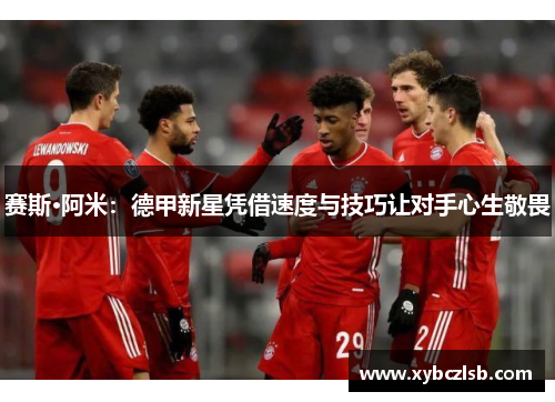 赛斯·阿米：德甲新星凭借速度与技巧让对手心生敬畏
