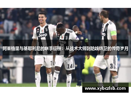 阿莱格里与基耶利尼的联手征程：从战术大师到防线铁卫的传奇岁月
