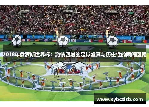 2018年俄罗斯世界杯：激情四射的足球盛宴与历史性的瞬间回顾