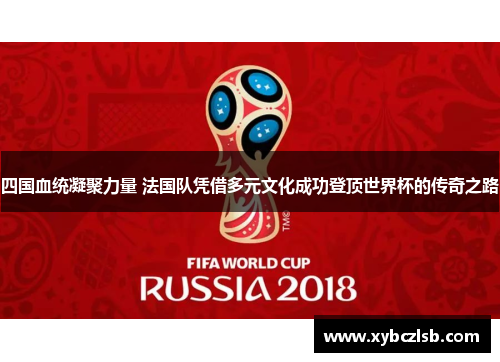 四国血统凝聚力量 法国队凭借多元文化成功登顶世界杯的传奇之路