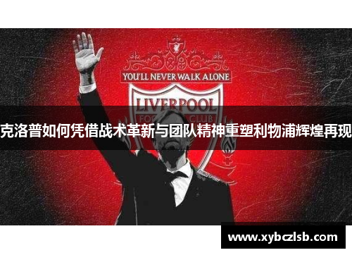 克洛普如何凭借战术革新与团队精神重塑利物浦辉煌再现