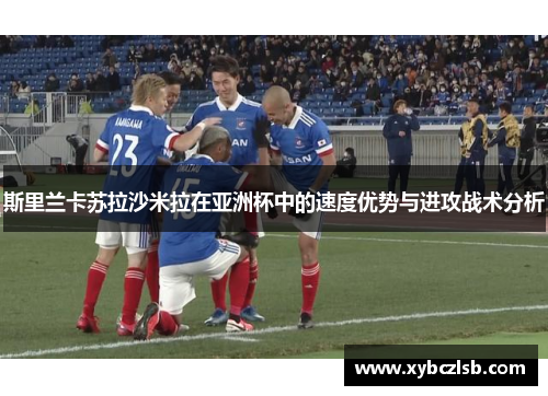 斯里兰卡苏拉沙米拉在亚洲杯中的速度优势与进攻战术分析