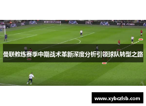 曼联教练赛季中期战术革新深度分析引领球队转型之路