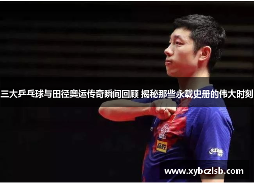 三大乒乓球与田径奥运传奇瞬间回顾 揭秘那些永载史册的伟大时刻