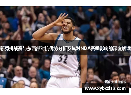 新秀挑战赛与东西部对抗优势分析及其对NBA赛季影响的深度解读