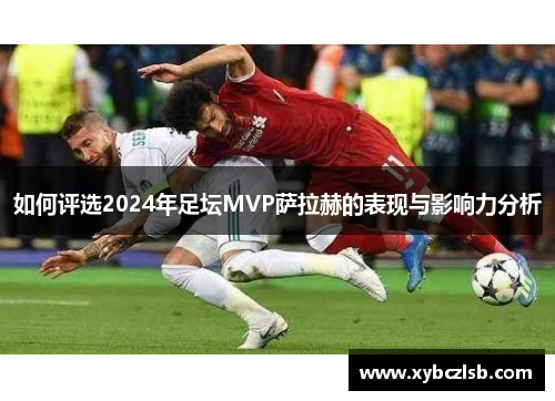 如何评选2024年足坛MVP萨拉赫的表现与影响力分析