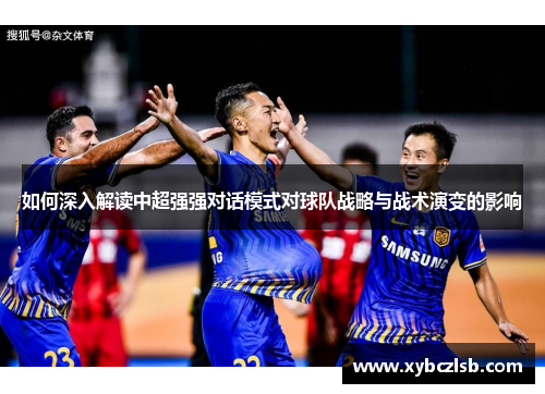 如何深入解读中超强强对话模式对球队战略与战术演变的影响
