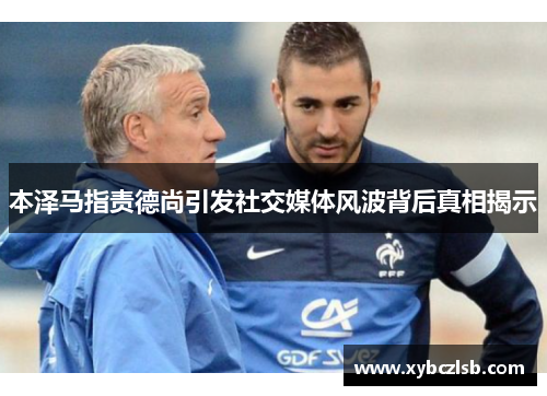 本泽马指责德尚引发社交媒体风波背后真相揭示