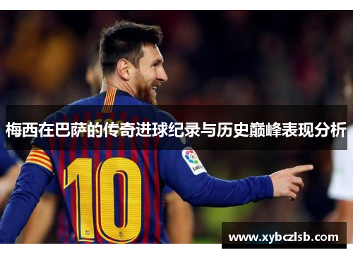 梅西在巴萨的传奇进球纪录与历史巅峰表现分析