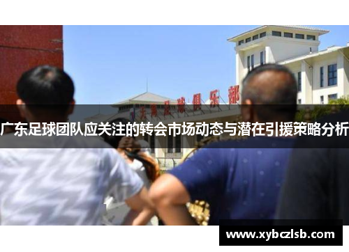 广东足球团队应关注的转会市场动态与潜在引援策略分析