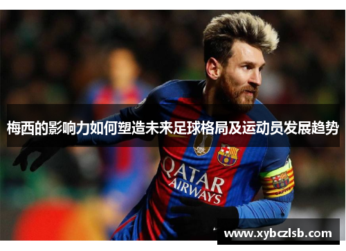 梅西的影响力如何塑造未来足球格局及运动员发展趋势