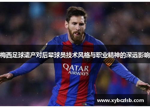 梅西足球遗产对后辈球员技术风格与职业精神的深远影响