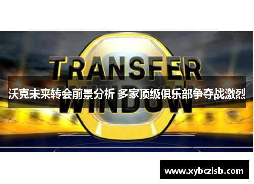 沃克未来转会前景分析 多家顶级俱乐部争夺战激烈