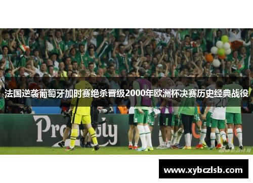 法国逆袭葡萄牙加时赛绝杀晋级2000年欧洲杯决赛历史经典战役