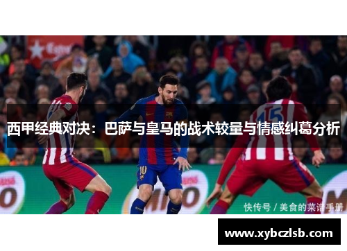 西甲经典对决:巴萨与皇马的战术较量与情感纠葛分析 西甲经典对决:巴萨与皇马的战术较量与情感纠葛分析