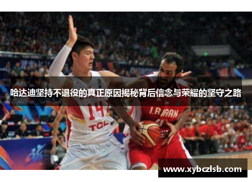 哈达迪坚持不退役的真正原因揭秘背后信念与荣耀的坚守之路