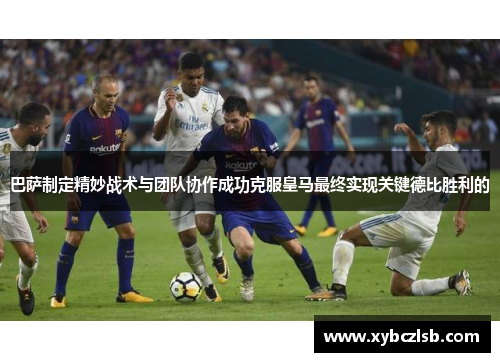 巴萨制定精妙战术与团队协作成功克服皇马最终实现关键德比胜利的 巴萨制定精妙战术与团队协作成功克服皇马最终实现关键德比胜利的