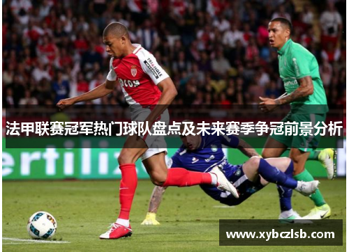 法甲联赛冠军热门球队盘点及未来赛季争冠前景分析